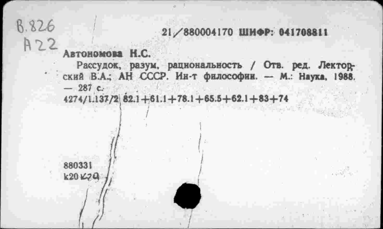 ﻿в.ш
21/880004170 ШИФР: 041708811
Автономова
Рассудок,
ский В .А.; АН СССР. Ин-т философии. — М.: Наука, 1988.
— 287 с.
4274/1.137/2182.1 +61.1 +78.1+65.54-62.1 +83+74
] / ’ ■ ■'
Н.С.
разум, рациональность / Отв. ред. Лектор-
880331 к20£?Ц